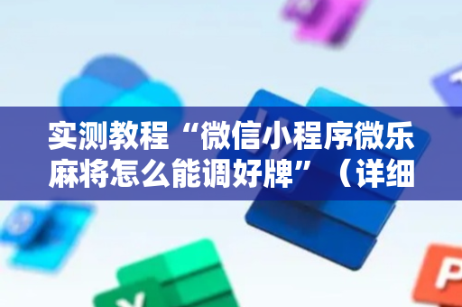 实测教程“微信小程序微乐麻将怎么能调好牌”（详细透视教程）-哔哩哔哩