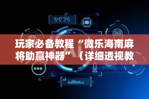 玩家必备教程“微乐海南麻将助赢神器”（详细透视教程）-哔哩哔哩