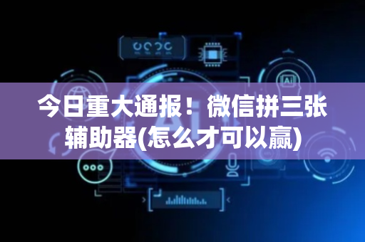 今日重大通报！微信拼三张辅助器(怎么才可以赢)