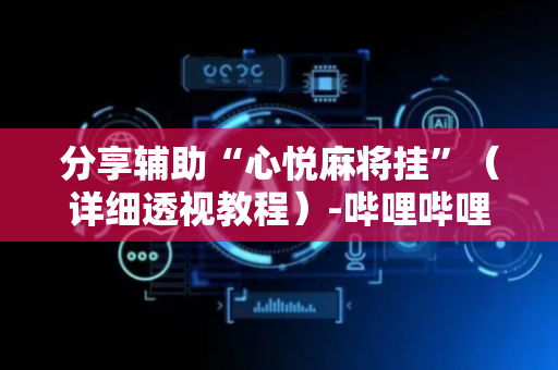 分享辅助“心悦麻将挂”（详细透视教程）-哔哩哔哩