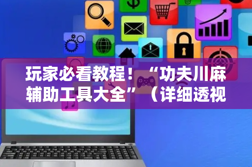 玩家必看教程！“功夫川麻辅助工具大全”（详细透视教程）-哔哩哔哩