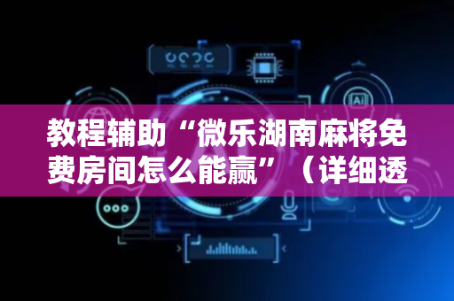 教程辅助“微乐湖南麻将免费房间怎么能赢”（详细透视教程）-哔哩哔哩
