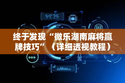 终于发现“微乐湖南麻将赢牌技巧”（详细透视教程）-哔哩哔哩