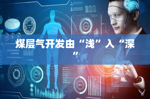 煤层气开发由“浅”入“深”