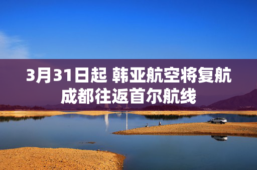 3月31日起 韩亚航空将复航成都往返首尔航线