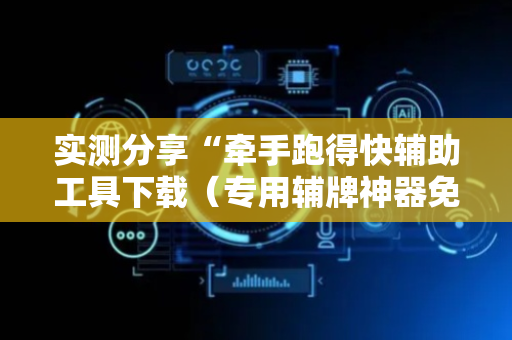 实测分享“牵手跑得快辅助工具下载（专用辅牌神器免安装）