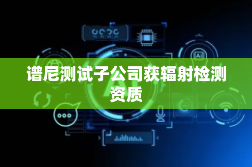 谱尼测试子公司获辐射检测资质
