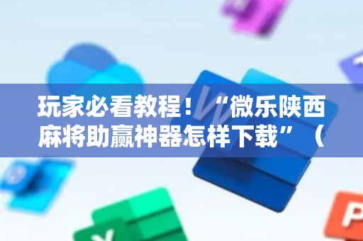 玩家必看教程！“微乐陕西麻将助赢神器怎样下载”（详细透视教程）-哔哩哔哩