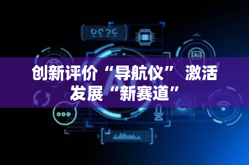 创新评价“导航仪” 激活发展“新赛道”