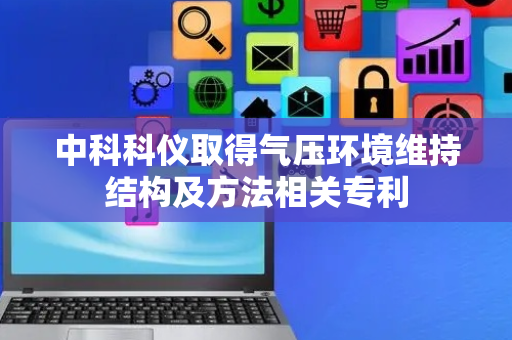 中科科仪取得气压环境维持结构及方法相关专利