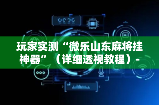 玩家实测“微乐山东麻将挂神器”（详细透视教程）-哔哩哔哩