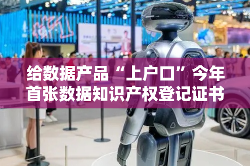 给数据产品“上户口”今年首张数据知识产权登记证书发出