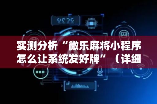 实测分析“微乐麻将小程序怎么让系统发好牌”（详细透视教程）-哔哩哔哩