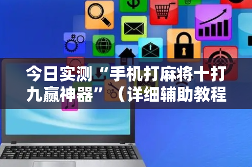 今日实测“手机打麻将十打九赢神器”（详细辅助教程）-哔哩哔哩