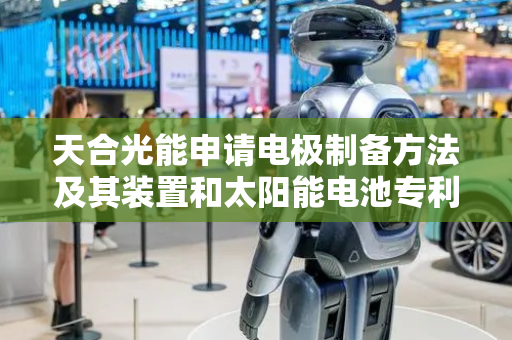 天合光能申请电极制备方法及其装置和太阳能电池专利 能制备宽度更小分辨率更高的电极