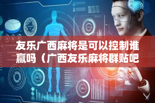 友乐广西麻将是可以控制谁赢吗（广西友乐麻将群贴吧）