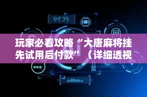 玩家必看攻略“大唐麻将挂先试用后付款”（详细透视教程）-哔哩哔哩