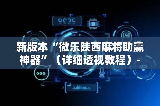 新版本“微乐陕西麻将助赢神器”（详细透视教程）-哔哩哔哩