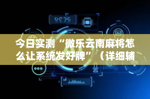 今日实测“微乐云南麻将怎么让系统发好牌”（详细辅助教程）-哔哩哔哩