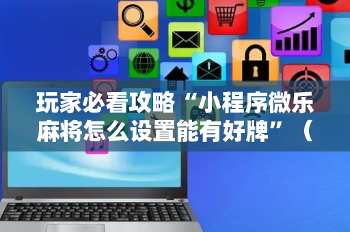 玩家必看攻略“小程序微乐麻将怎么设置能有好牌”（详细透视教程）-哔哩哔哩