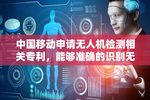 中国移动申请无人机检测相关专利，能够准确的识别无人机