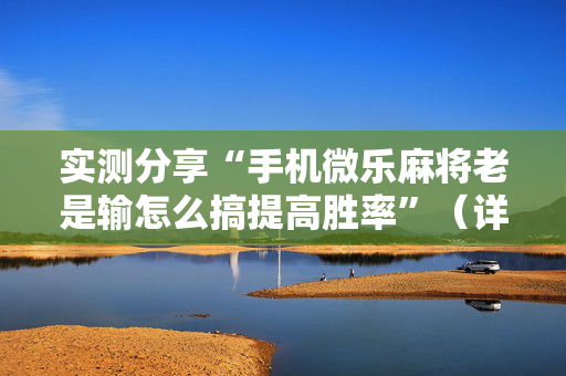 实测分享“手机微乐麻将老是输怎么搞提高胜率”（详细开挂教程）-哔哩哔哩