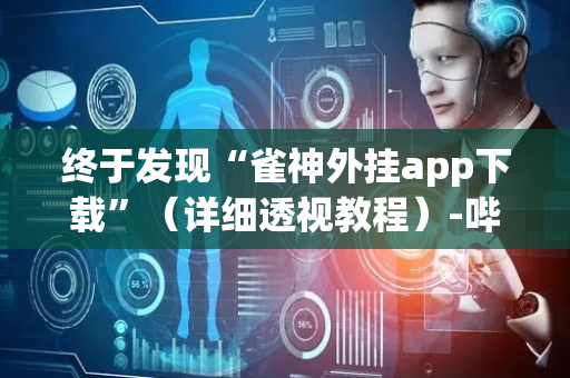 终于发现“雀神外挂app下载”（详细透视教程）-哔哩哔哩