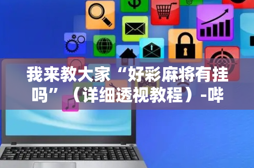 我来教大家“好彩麻将有挂吗”（详细透视教程）-哔哩哔哩