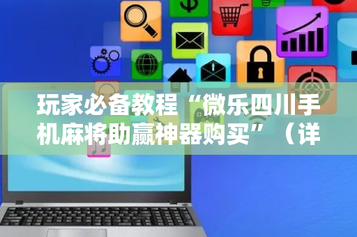 玩家必备教程“微乐四川手机麻将助赢神器购买”（详细透视教程）-哔哩哔哩
