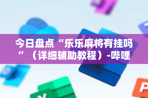 今日盘点“乐乐麻将有挂吗”（详细辅助教程）-哔哩哔哩