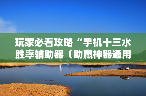 玩家必看攻略“手机十三水胜率辅助器（助赢神器通用版）