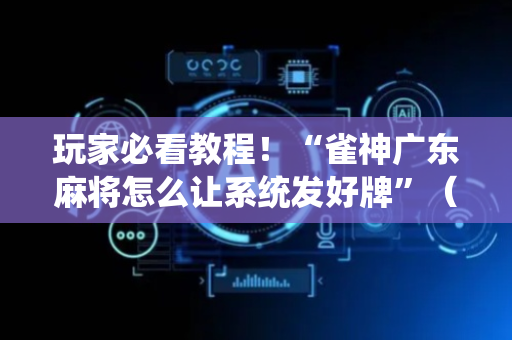 玩家必看教程！“雀神广东麻将怎么让系统发好牌”（详细开挂教程）-哔哩哔哩