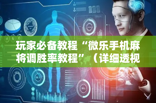 玩家必备教程“微乐手机麻将调胜率教程”（详细透视教程）-哔哩哔哩