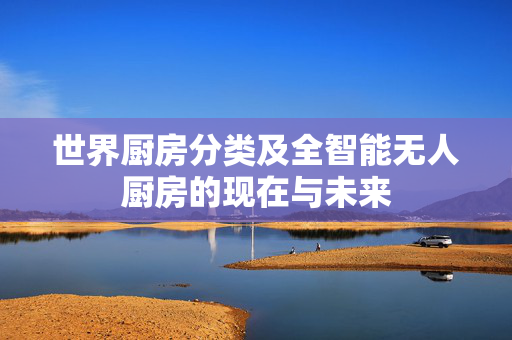 世界厨房分类及全智能无人厨房的现在与未来