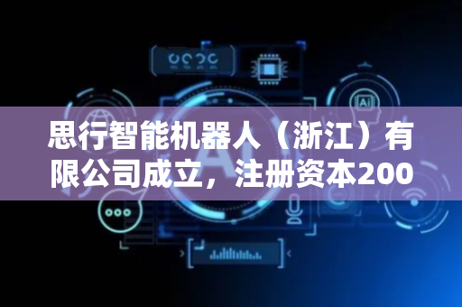 思行智能机器人（浙江）有限公司成立，注册资本2000万人民币