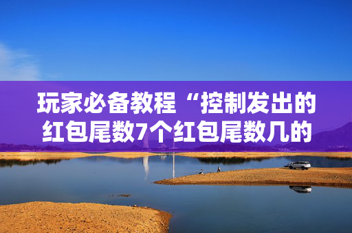玩家必备教程“控制发出的红包尾数7个红包尾数几的几率大”（详细透视教程）-哔哩哔哩