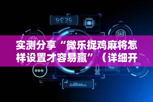实测分享“微乐捉鸡麻将怎样设置才容易赢”（详细开挂教程）-哔哩哔哩