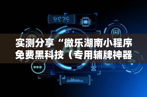 实测分享“微乐湖南小程序免费黑科技（专用辅牌神器免安装）