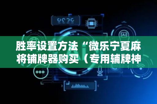 胜率设置方法“微乐宁夏麻将铺牌器购买（专用辅牌神器免安装）