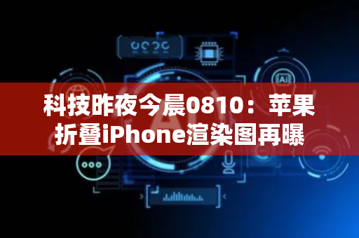 科技昨夜今晨0810：苹果折叠iPhone渲染图再曝