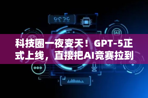 科技圈一夜变天！GPT-5正式上线，直接把AI竞赛拉到了新高度。