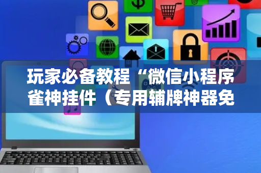 玩家必备教程“微信小程序雀神挂件（专用辅牌神器免安装）