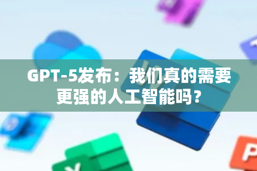 GPT-5发布：我们真的需要更强的人工智能吗？