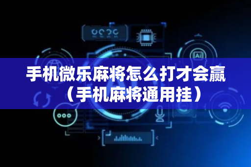手机微乐麻将怎么打才会赢（手机麻将通用挂）