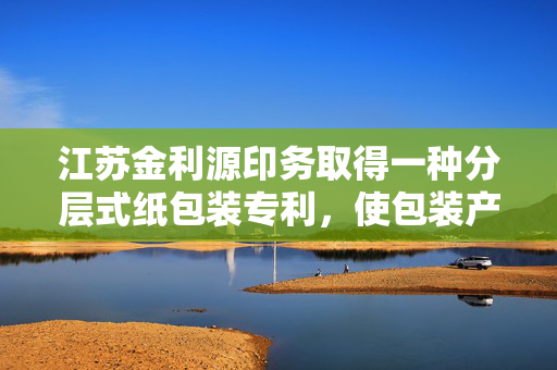江苏金利源印务取得一种分层式纸包装专利，使包装产品的保护效果更好