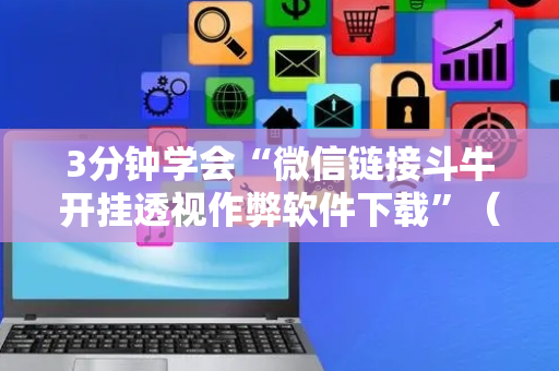 3分钟学会“微信链接斗牛开挂透视作弊软件下载”（详细透视教程）-哔哩哔哩