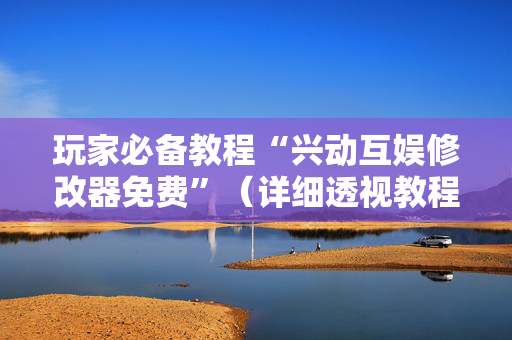 玩家必备教程“兴动互娱修改器免费”（详细透视教程）-哔哩哔哩