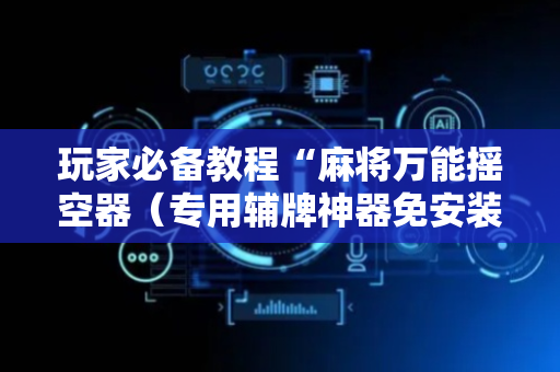 玩家必备教程“麻将万能摇空器（专用辅牌神器免安装）