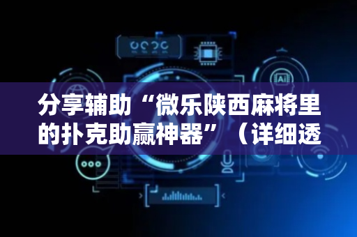 分享辅助“微乐陕西麻将里的扑克助赢神器”（详细透视教程）-哔哩哔哩