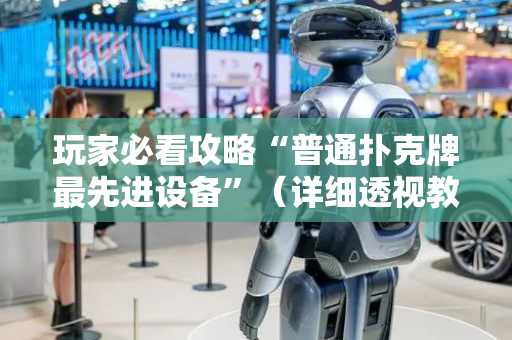 玩家必看攻略“普通扑克牌最先进设备”（详细透视教程）-哔哩哔哩